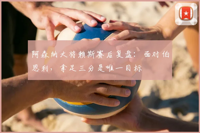 阿森纳大将赖斯赛后复盘：面对伯恩利，拿足三分是唯一目标