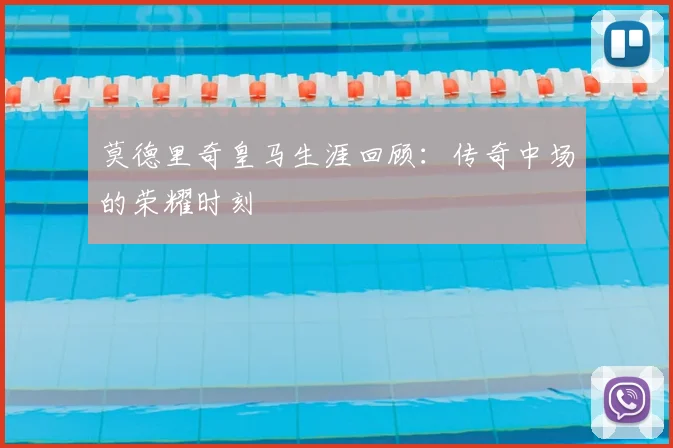 莫德里奇皇马生涯回顾：传奇中场的荣耀时刻