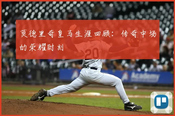 莫德里奇皇马生涯回顾:传奇中场的荣耀时刻