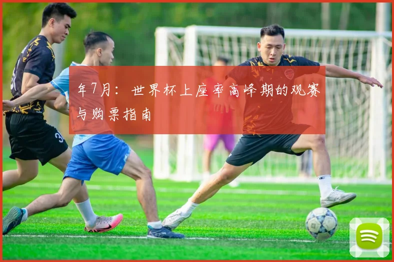 年7月：世界杯上座率高峰期的观赛与购票指南