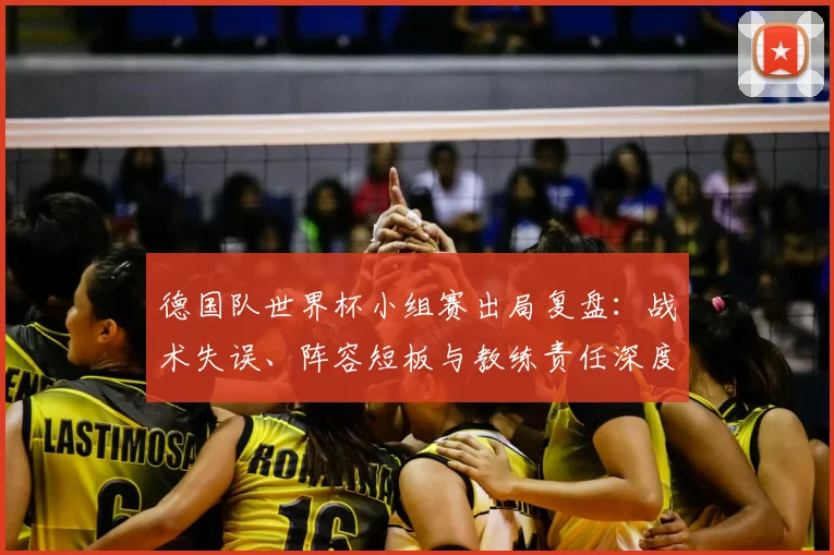 德国队世界杯小组赛出局复盘：战术失误、阵容短板与教练责任深度解析